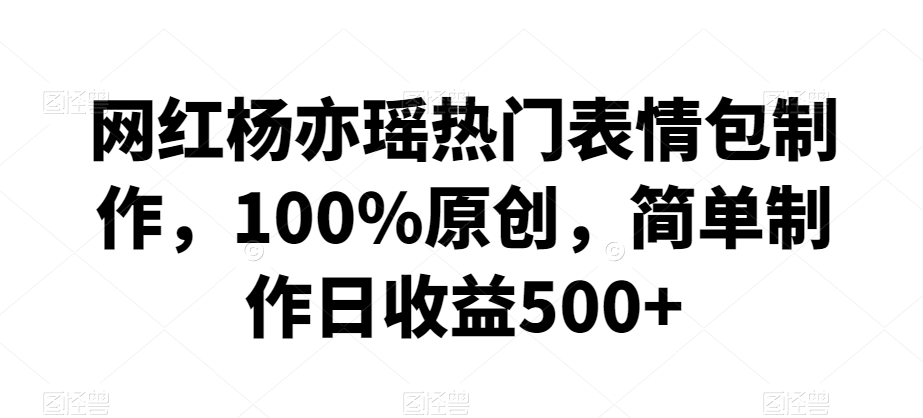 网红杨亦瑶热门表情包制作，100%原创，简单制作日收益500+【揭秘】-火山资源库
