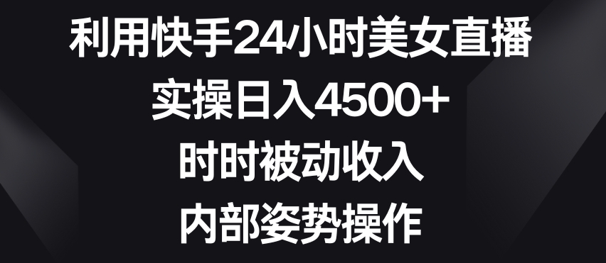 利用快手24小时美女直播，实操日入4500+，时时被动收入，内部姿势操作【揭秘】-火山资源库