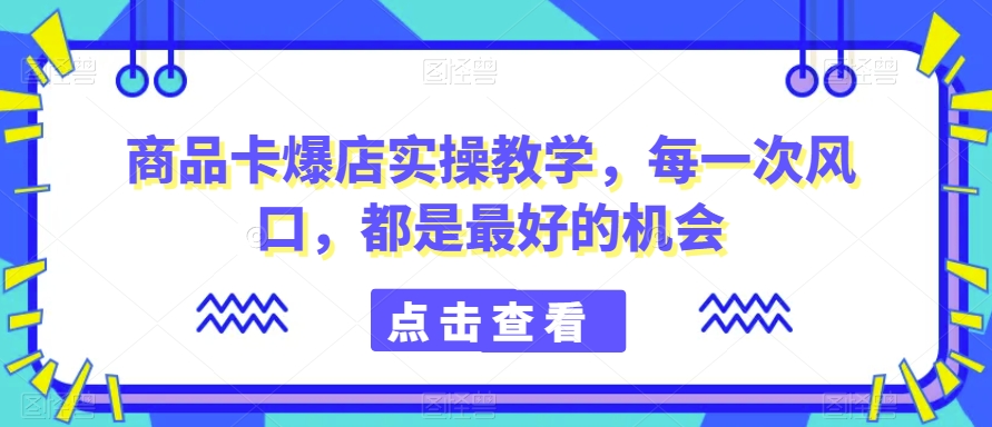 商品卡爆店实操教学，每一次风口，都是最好的机会-火山资源库