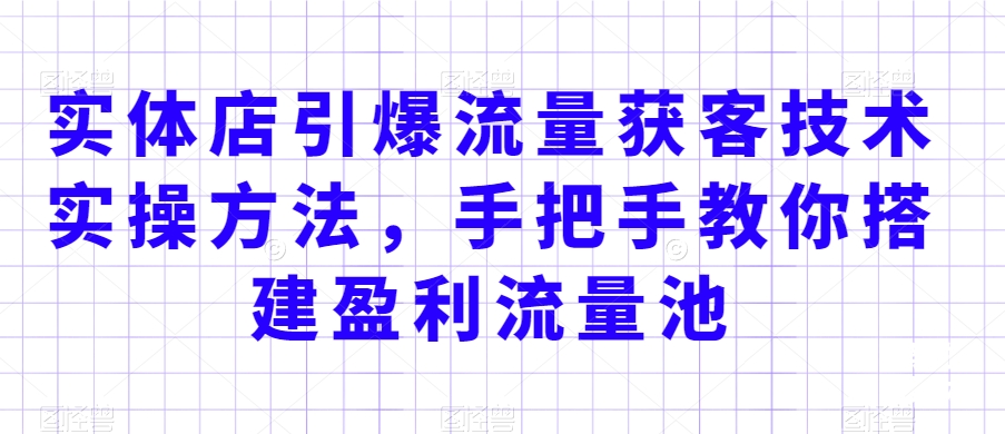 实体店引爆流量获客技术实操方法，手把手教你搭建盈利流量池，让你的生意客户裂变渠道裂变-火山资源库