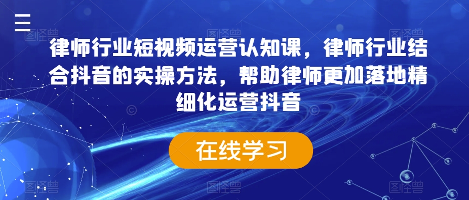 律师行业短视频运营认知课，律师行业结合抖音的实操方法，帮助律师更加落地精细化运营抖音-火山资源库