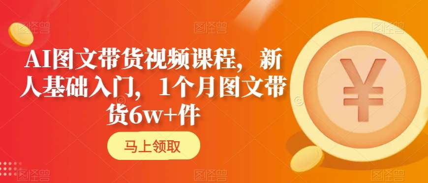 AI图文带货视频课程，新人基础入门，1个月图文带货6w+件-火山资源库
