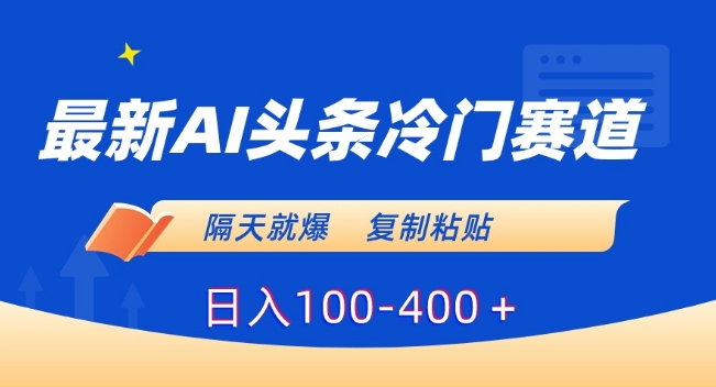 最新AI头条冷门赛道，隔天就爆，复制粘贴日入100-400＋【揭秘】-火山资源库