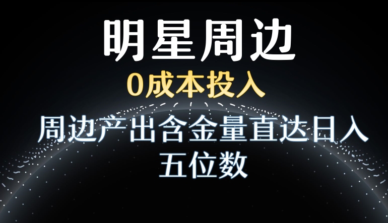 利用明星效应，0成本投入，周边产出含金量直达日入五位数【揭秘】-火山资源库