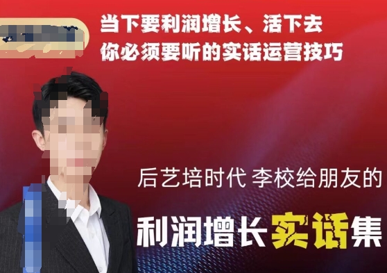 后艺培时代李校给朋友的利润增长实话集，当下要利润增长、活下去你必须要听的实话运营技巧-火山资源库