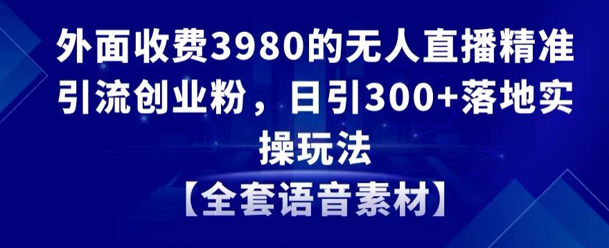 外面收费3980的无人直播精准引流创业粉，日引300+落地实操玩法【全套语音素材】【揭秘】-火山资源库