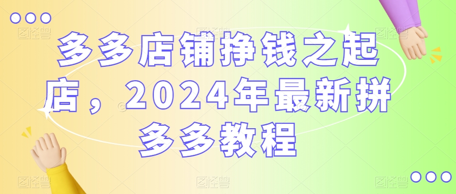 多多店铺挣钱之起店，2024年最新拼多多教程-火山资源库