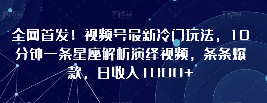 全网首发！视频号最新冷门玩法，10分钟一条星座解析演绎视频，条条爆款，日收入1000+【揭秘】-火山资源库