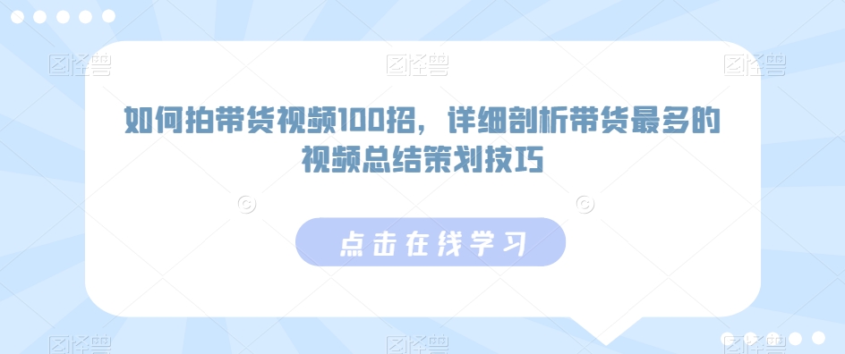 如何拍带货视频100招，详细剖析带货最多的视频总结策划技巧-火山资源库