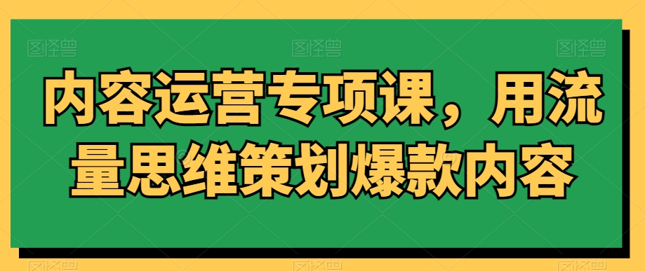 内容运营专项课，用流量思维策划爆款内容-火山资源库