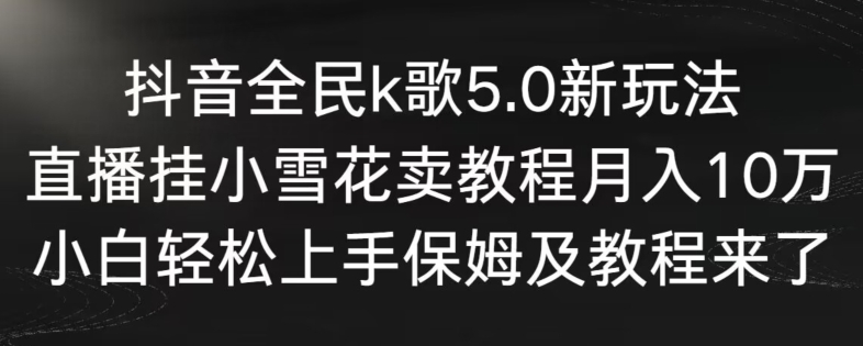 抖音全民k歌5.0新玩法，直播挂小雪花卖教程月入10万，小白轻松上手，保姆及教程来了【揭秘】-火山资源库