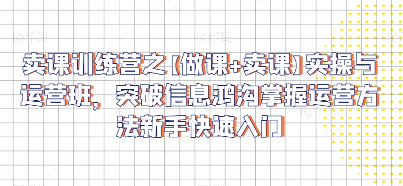 卖课训练营之【做课+卖课】实操与运营班，突破信息鸿沟掌握运营方法新手快速入门-火山资源库
