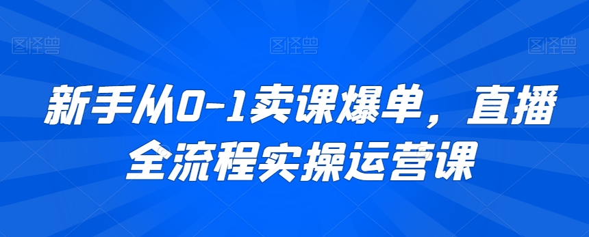 新手从0-1卖课爆单，直播全流程实操运营课-火山资源库