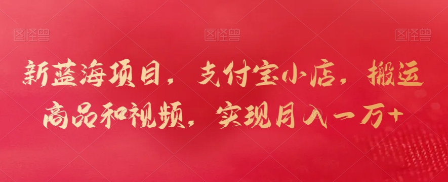 新蓝海项目，支付宝小店，搬运商品和视频，实现月入一万+【揭秘】-火山资源库