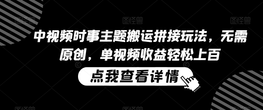 中视频时事主题搬运拼接玩法，无需原创，单视频收益轻松上百【揭秘】-火山资源库