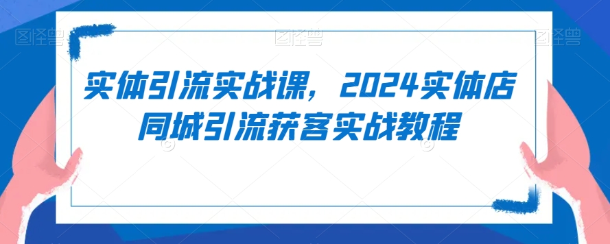 实体引流实战课，2024实体店同城引流获客实战教程-火山资源库
