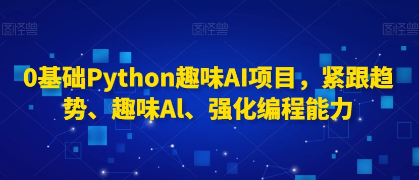 0基础Python趣味AI项目，紧跟趋势、趣味Al、强化编程能力-火山资源库