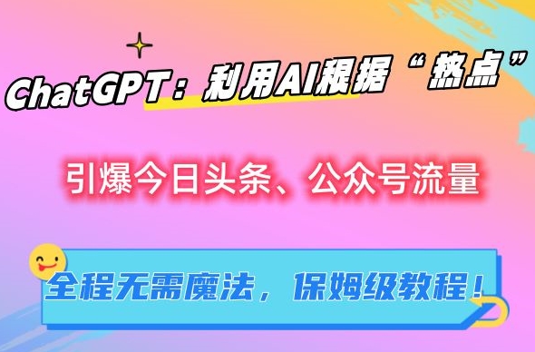 ChatGPT：利用AI根据“热点”引爆今日头条、公众号流量，无需魔法，保姆级教程【揭秘】-火山资源库