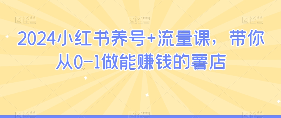 2024小红书养号+流量课，带你从0-1做能赚钱的薯店-火山资源库