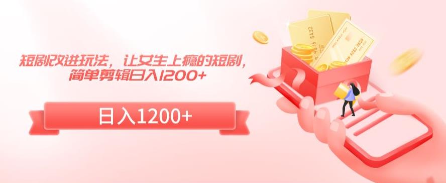 短剧改进玩法，让女生上瘾的短剧，简单剪辑日入1200+【揭秘】-火山资源库