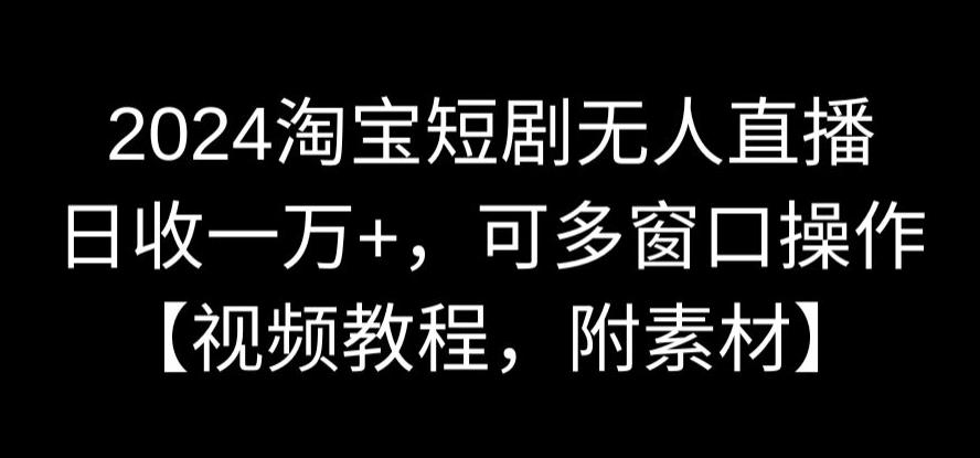 2024淘宝短剧无人直播，日收一万+，可多窗口操作【视频教程，附素材】【揭秘】-火山资源库