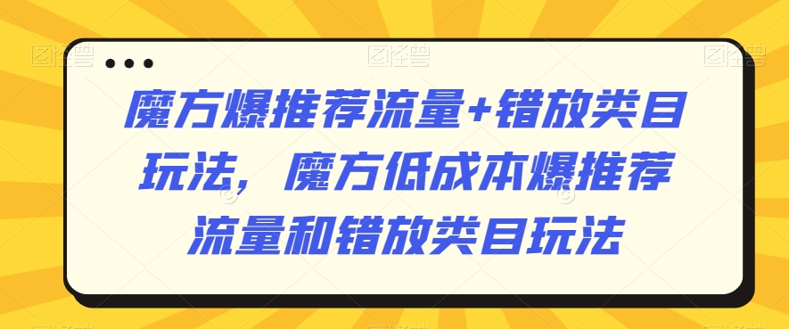 魔方爆推荐流量+错放类目玩法，魔方低成本爆推荐流量和错放类目玩法-火山资源库