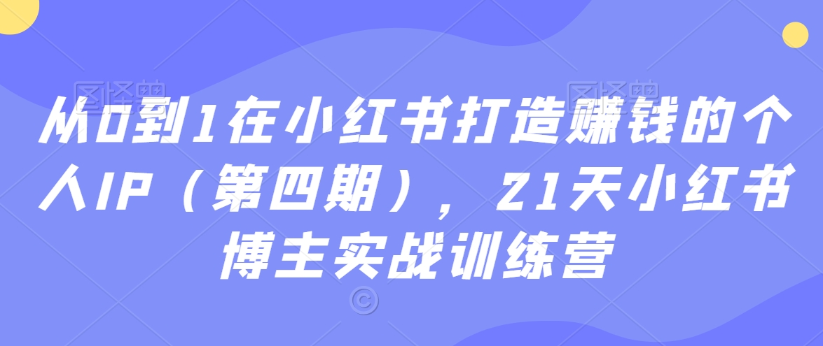 从0到1在小红书打造赚钱的个人IP（第四期），21天小红书博主实战训练营-火山资源库