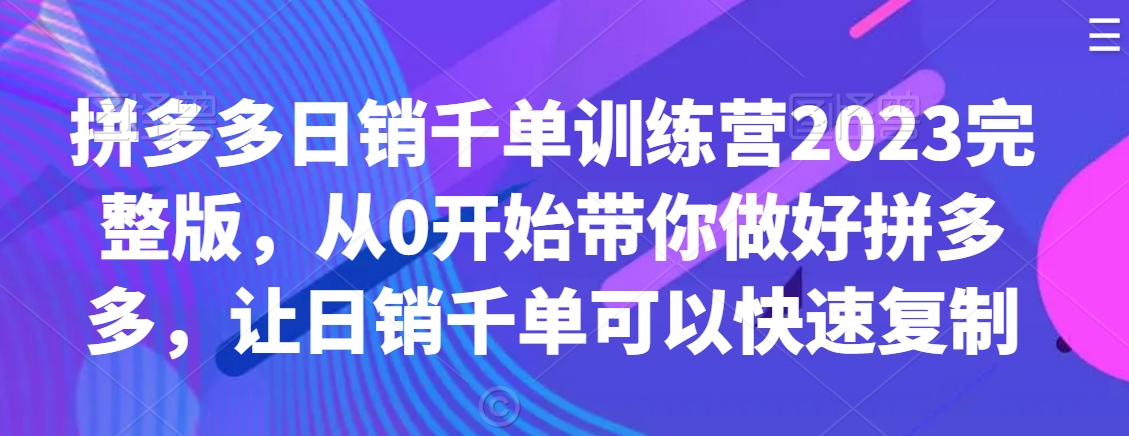 拼多多日销千单训练营2023完整版，从0开始带你做好拼多多，让日销千单可以快速复制-火山资源库