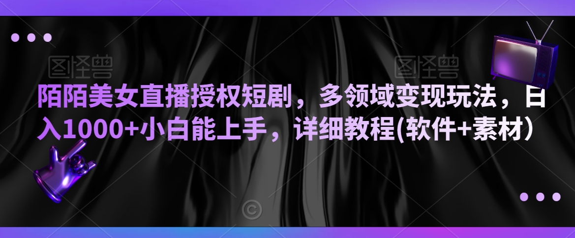 陌陌美女直播授权短剧，多领域变现玩法，日入1000+小白能上手，详细教程(软件+素材）【揭秘】-火山资源库