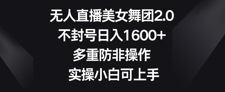 无人直播美女舞团2.0，不封号日入1600+，多重防非操作，实操小白可上手【揭秘】-火山资源库