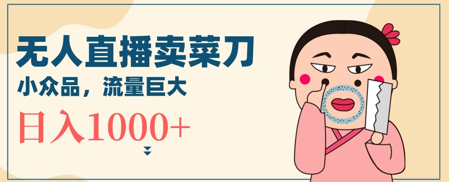 无人冷门品直播新玩法，通过卖菜刀日入1000+【揭秘】-火山资源库