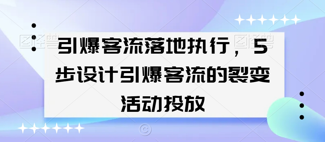 引爆客流落地执行，5步设计引爆客流的裂变活动投放-火山资源库