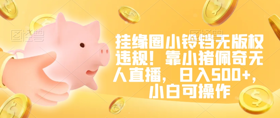 挂缘圈小铃铛无版权违规！靠小猪佩奇无人直播，日入500+，小白可操作【揭秘】-火山资源库