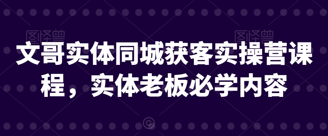 文哥实体同城获客实操营课程，实体老板必学内容-火山资源库