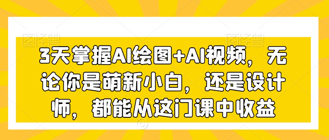 3天掌握AI绘图+AI视频，无论你是萌新小白，还是设计师，都能从这门课中收益-火山资源库