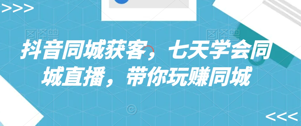抖音同城获客，七天学会同城直播，带你玩赚同城-火山资源库