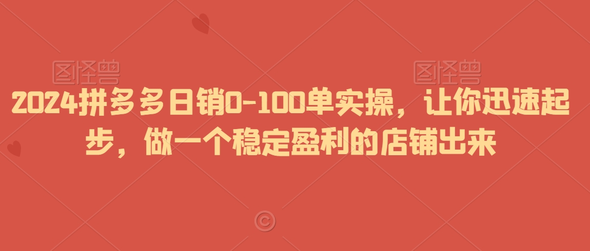 2024拼多多日销0-100单实操，让你迅速起步，做一个稳定盈利的店铺出来-火山资源库