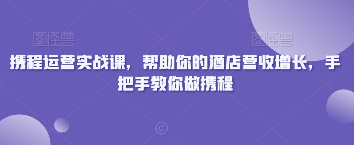 携程运营实战课，帮助你的酒店营收增长，手把手教你做携程-火山资源库