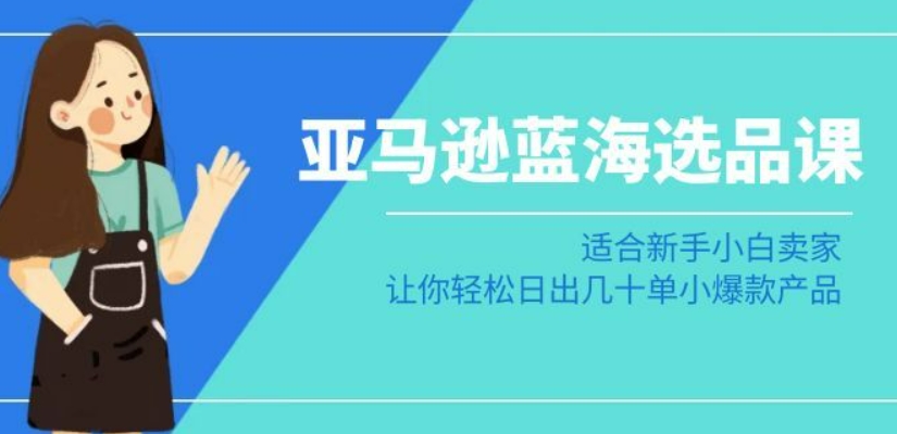 亚马逊-蓝海选品课：适合新手小白卖家，让你轻松日出几十单小爆款产品-火山资源库