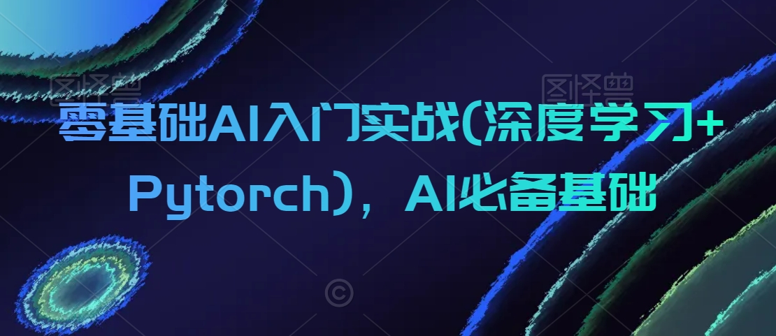 零基础AI入门实战(深度学习+Pytorch)，AI必备基础-火山资源库