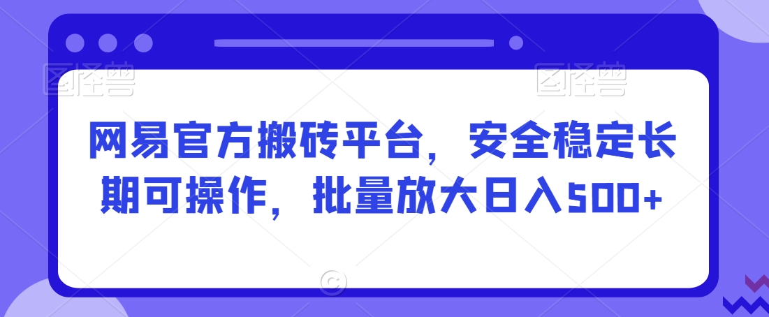 网易官方搬砖平台，安全稳定长期可操作，批量放大日入500+【揭秘】-火山资源库