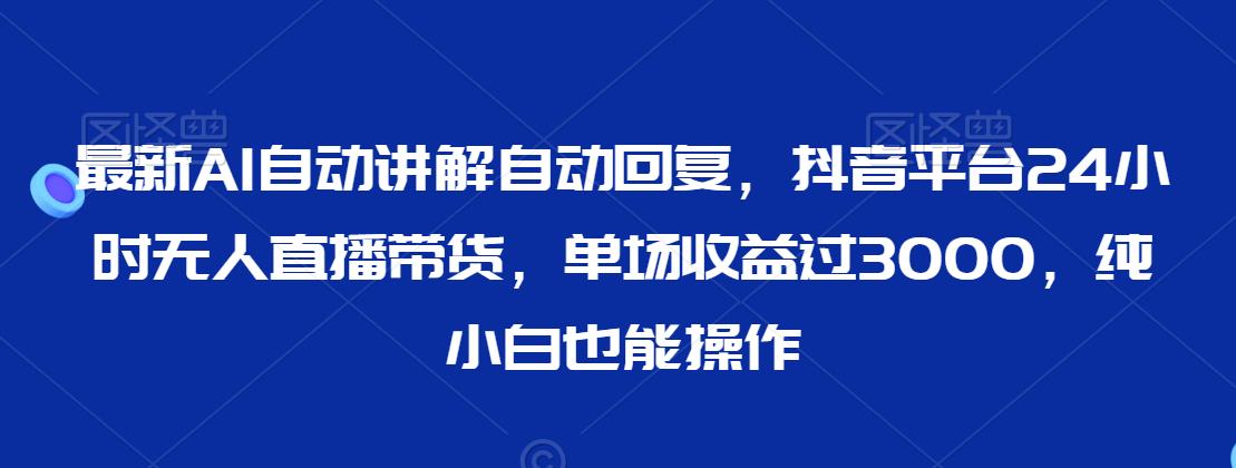 最新AI自动讲解自动回复，抖音平台24小时无人直播带货，单场收益过3000，纯小白也能操作【揭秘】-火山资源库