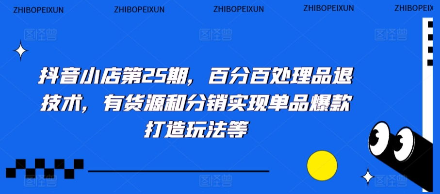 抖音小店第25期，百分百处理品退技术，有货源和分销实现单品爆款打造玩法等-火山资源库