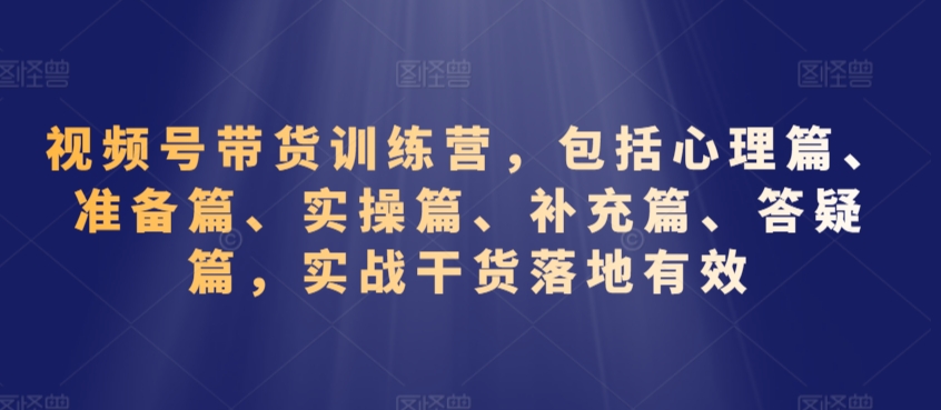视频号带货训练营，包括心理篇、准备篇、实操篇、补充篇、答疑篇，实战干货落地有效-火山资源库