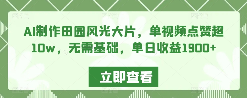 AI制作田园风光大片，单视频点赞超10w，无需基础，单日收益1900+【揭秘】-火山资源库