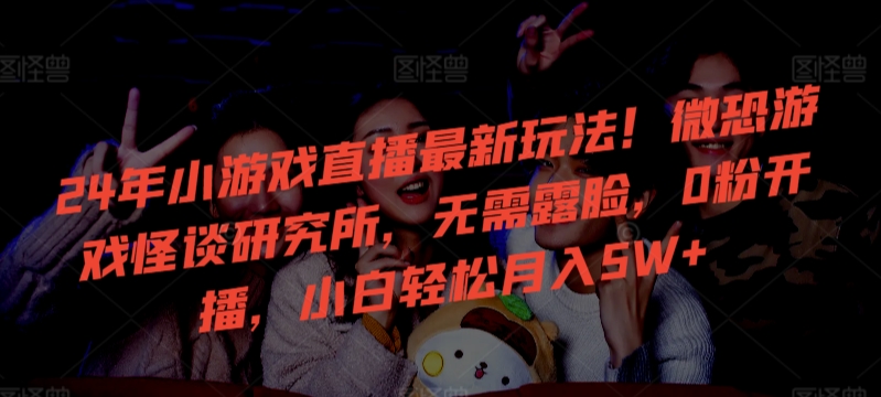 24年小游戏直播最新玩法！微恐游戏怪谈研究所，无需露脸，0粉开播，小白轻松月入5W+【揭秘】-火山资源库