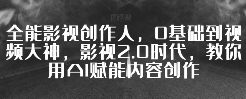 全能影视创作人，0基础到视频大神，影视2.0时代，教你用AI赋能内容创作-火山资源库