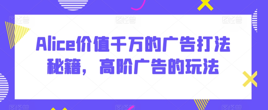 Alice价值千万的广告打法秘籍，高阶广告的玩法-火山资源库