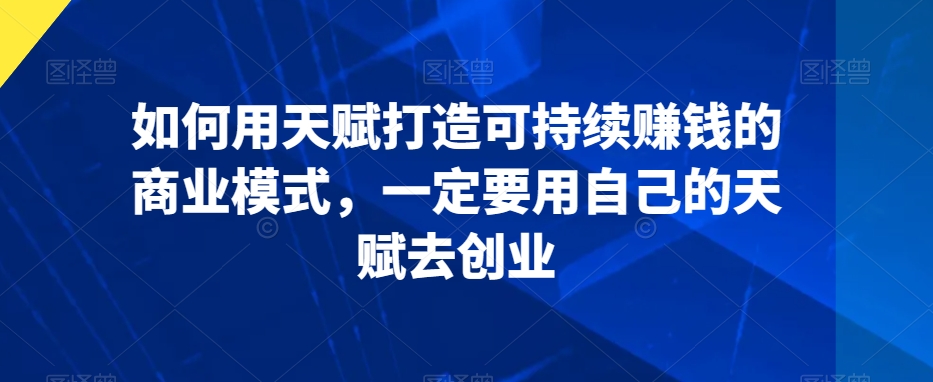 如何用天赋打造可持续赚钱的商业模式，一定要用自己的天赋去创业-火山资源库