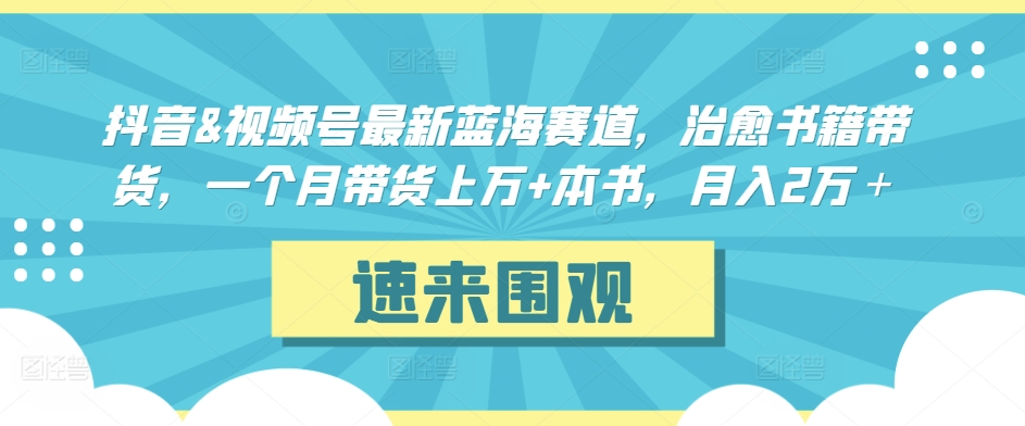 抖音&视频号最新蓝海赛道，治愈书籍带货，一个月带货上万+本书，月入2万＋【揭秘】-火山资源库